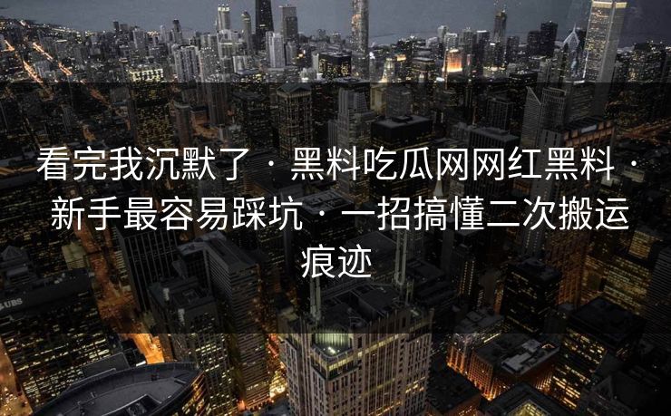 看完我沉默了 · 黑料吃瓜网网红黑料 · 新手最容易踩坑 · 一招搞懂二次搬运痕迹