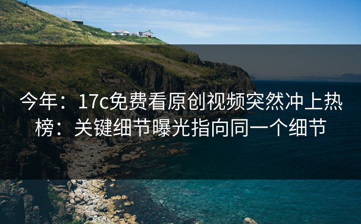 今年:17c免费看原创视频突然冲上热榜:关键细节曝光指向同一个细节 今年:17c免费看原创视频突然冲上热榜:关键细节曝光指向同一个细节