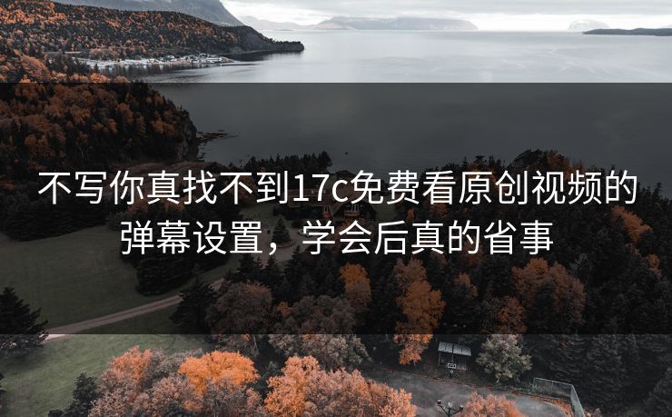 不写你真找不到17c免费看原创视频的弹幕设置,学会后真的省事 不写你真找不到17c免费看原创视频的弹幕设置,学会后真的省事