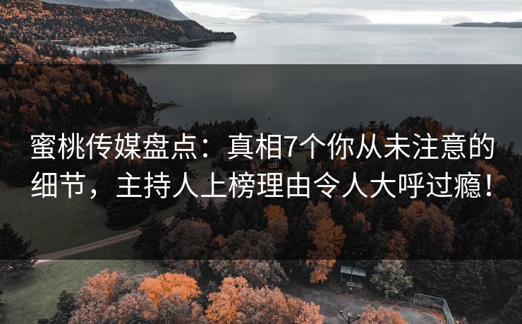 蜜桃传媒盘点：真相7个你从未注意的细节，主持人上榜理由令人大呼过瘾！