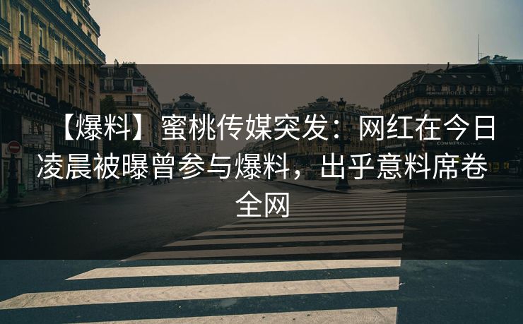 【爆料】蜜桃传媒突发：网红在今日凌晨被曝曾参与爆料，出乎意料席卷全网