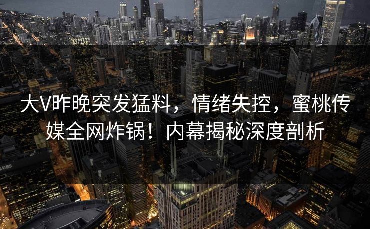 大V昨晚突发猛料，情绪失控，蜜桃传媒全网炸锅！内幕揭秘深度剖析