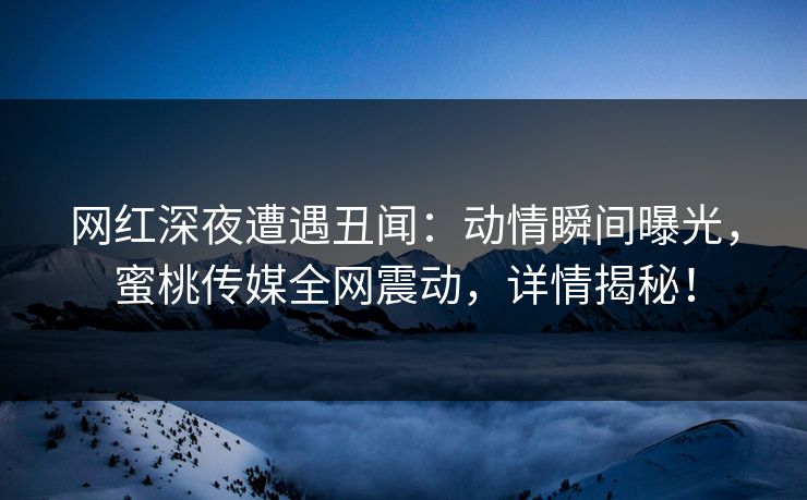 网红深夜遭遇丑闻：动情瞬间曝光，蜜桃传媒全网震动，详情揭秘！