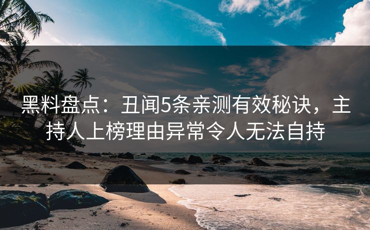 黑料盘点：丑闻5条亲测有效秘诀，主持人上榜理由异常令人无法自持