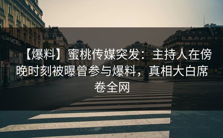 【爆料】蜜桃传媒突发：主持人在傍晚时刻被曝曾参与爆料，真相大白席卷全网