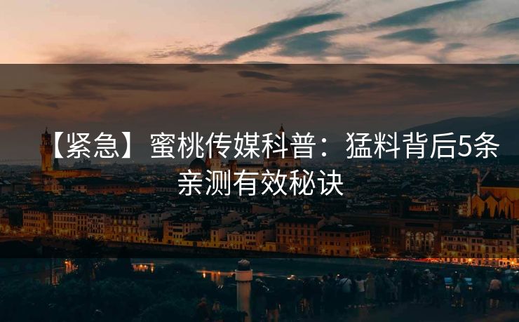 【紧急】蜜桃传媒科普：猛料背后5条亲测有效秘诀