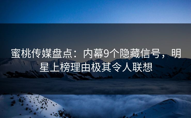 蜜桃传媒盘点：内幕9个隐藏信号，明星上榜理由极其令人联想