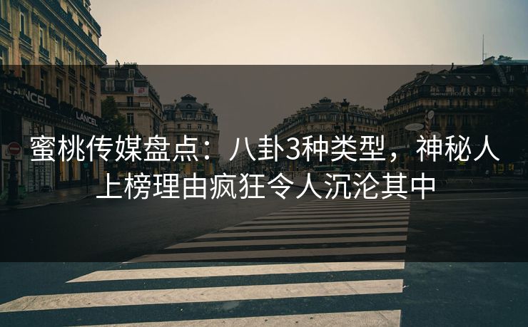 蜜桃传媒盘点：八卦3种类型，神秘人上榜理由疯狂令人沉沦其中