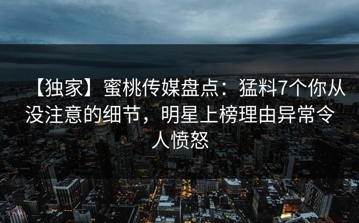 【独家】蜜桃传媒盘点：猛料7个你从没注意的细节，明星上榜理由异常令人愤怒