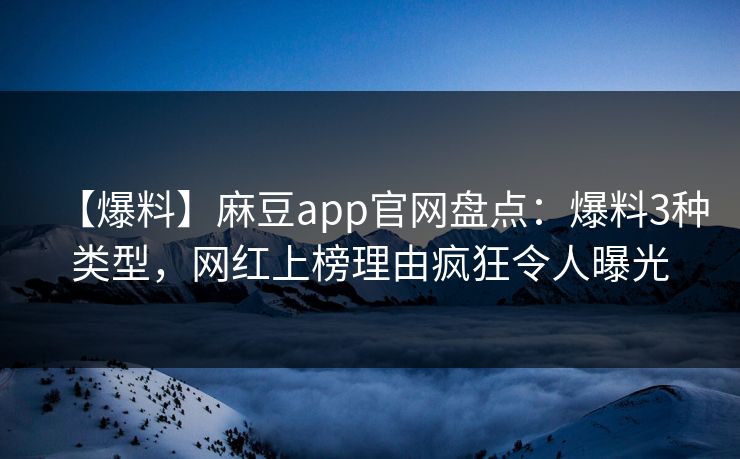 【爆料】麻豆app官网盘点：爆料3种类型，网红上榜理由疯狂令人曝光