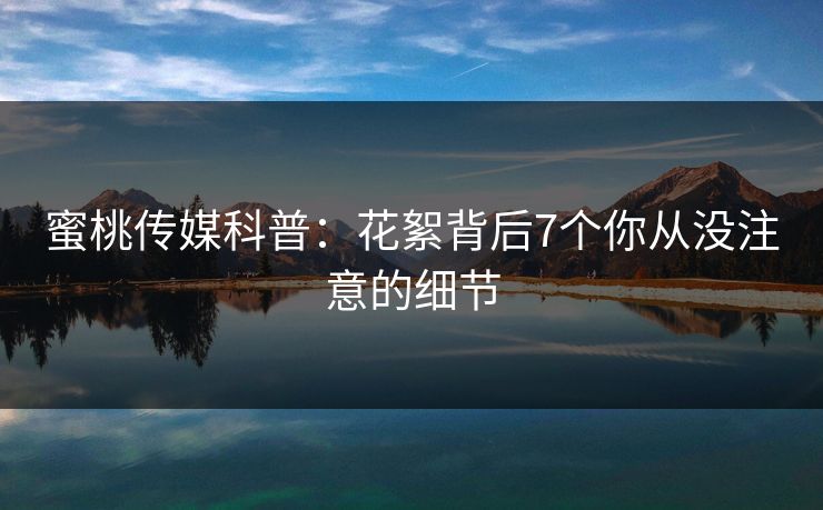 蜜桃传媒科普：花絮背后7个你从没注意的细节