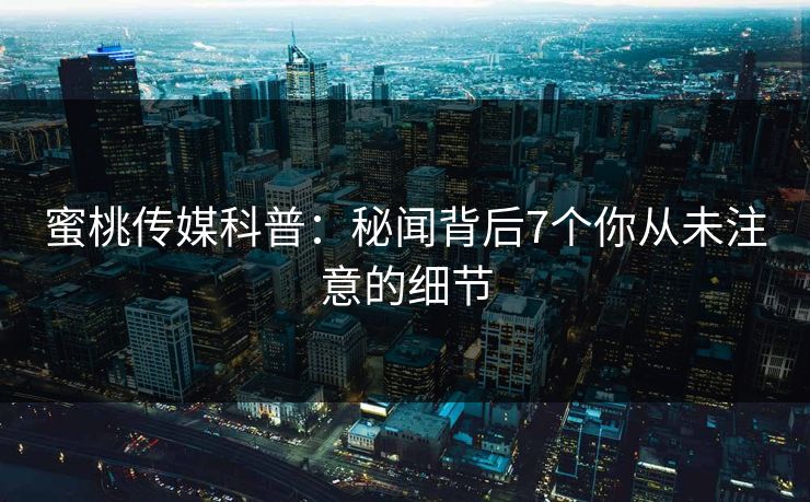 蜜桃传媒科普：秘闻背后7个你从未注意的细节