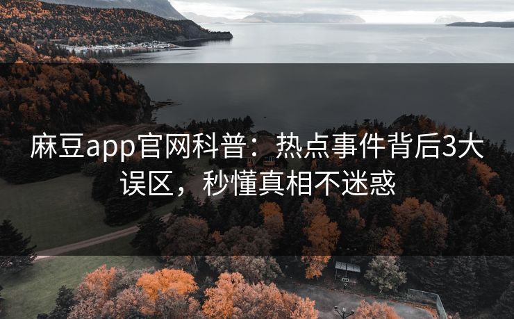 麻豆app官网科普：热点事件背后3大误区，秒懂真相不迷惑