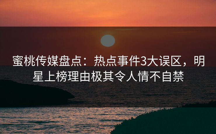 蜜桃传媒盘点：热点事件3大误区，明星上榜理由极其令人情不自禁