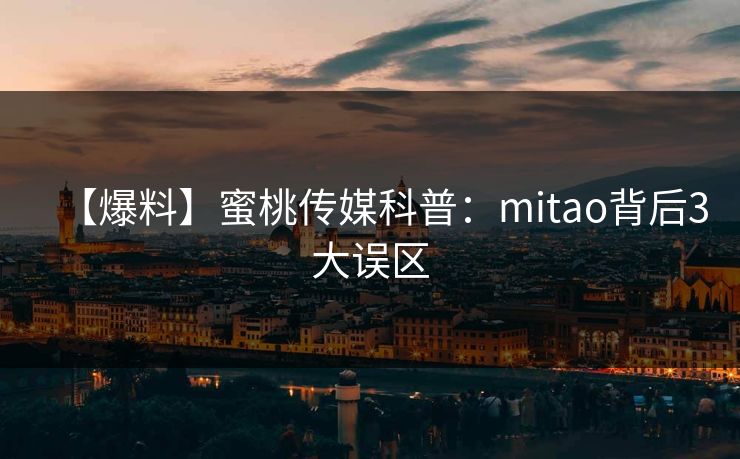 【爆料】蜜桃传媒科普：mitao背后3大误区