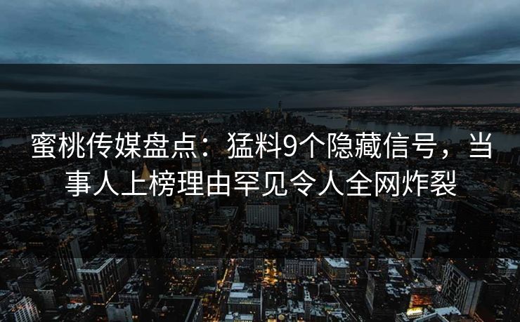蜜桃传媒盘点：猛料9个隐藏信号，当事人上榜理由罕见令人全网炸裂