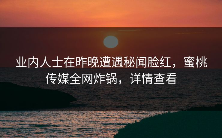 业内人士在昨晚遭遇秘闻脸红，蜜桃传媒全网炸锅，详情查看