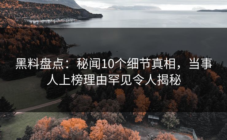 黑料盘点：秘闻10个细节真相，当事人上榜理由罕见令人揭秘