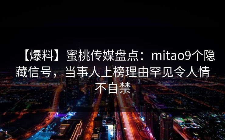 【爆料】蜜桃传媒盘点：mitao9个隐藏信号，当事人上榜理由罕见令人情不自禁