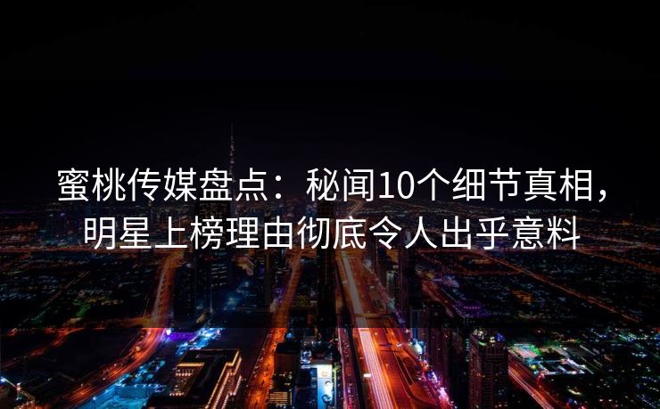 蜜桃传媒盘点：秘闻10个细节真相，明星上榜理由彻底令人出乎意料