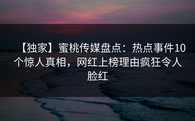 【独家】蜜桃传媒盘点：热点事件10个惊人真相，网红上榜理由疯狂令人脸红
