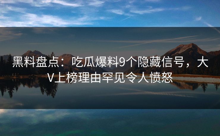 黑料盘点：吃瓜爆料9个隐藏信号，大V上榜理由罕见令人愤怒