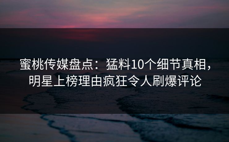 蜜桃传媒盘点：猛料10个细节真相，明星上榜理由疯狂令人刷爆评论