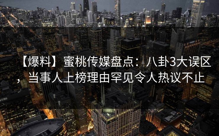【爆料】蜜桃传媒盘点：八卦3大误区，当事人上榜理由罕见令人热议不止