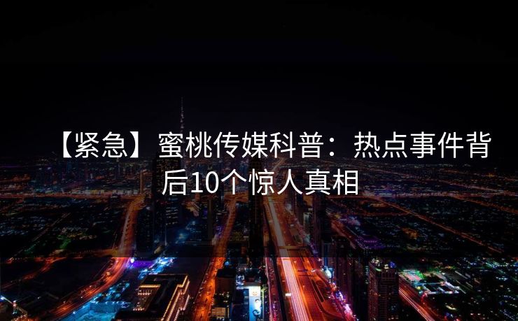 【紧急】蜜桃传媒科普:热点事件背后10个惊人真相 【紧急】蜜桃传媒科普:热点事件背后10个惊人真相