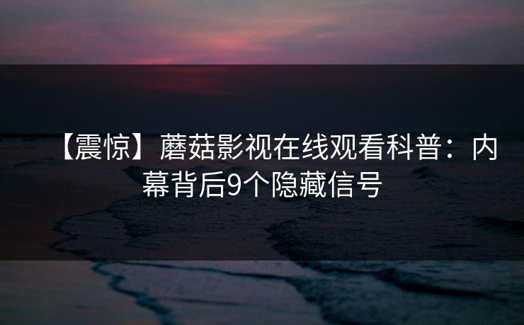【震惊】蘑菇影视在线观看科普:内幕背后9个隐藏信号 【震惊】蘑菇影视在线观看科普:内幕背后9个隐藏信号