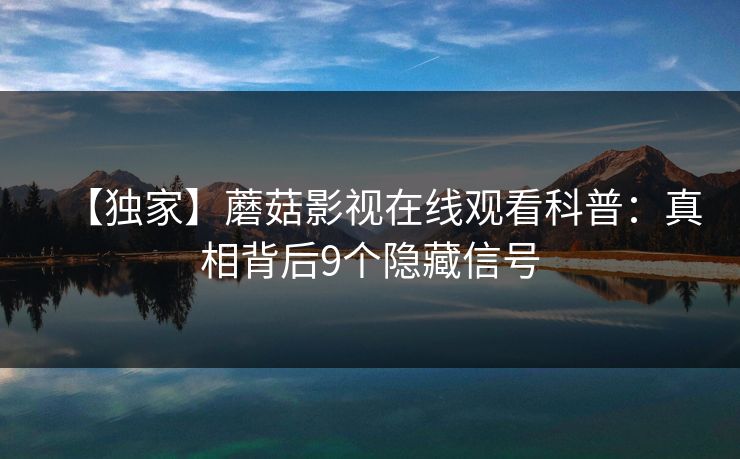 【独家】蘑菇影视在线观看科普:真相背后9个隐藏信号 【独家】蘑菇影视在线观看科普:真相背后9个隐藏信号