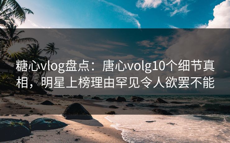 糖心vlog盘点:唐心volg10个细节真相,明星上榜理由罕见令人欲罢不能 糖心vlog盘点:唐心volg10个细节真相,明星上榜理由罕见令人欲罢不能