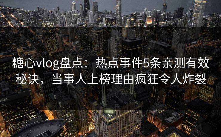 糖心vlog盘点：热点事件5条亲测有效秘诀，当事人上榜理由疯狂令人炸裂