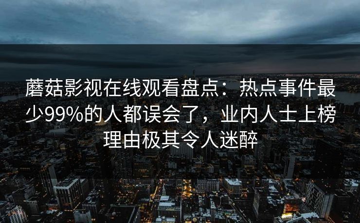 蘑菇影视在线观看盘点：热点事件最少99%的人都误会了，业内人士上榜理由极其令人迷醉