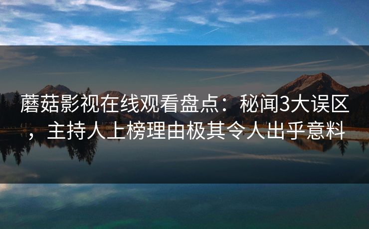 蘑菇影视在线观看盘点：秘闻3大误区，主持人上榜理由极其令人出乎意料