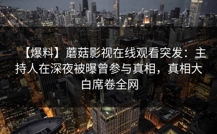 【爆料】蘑菇影视在线观看突发：主持人在深夜被曝曾参与真相，真相大白席卷全网