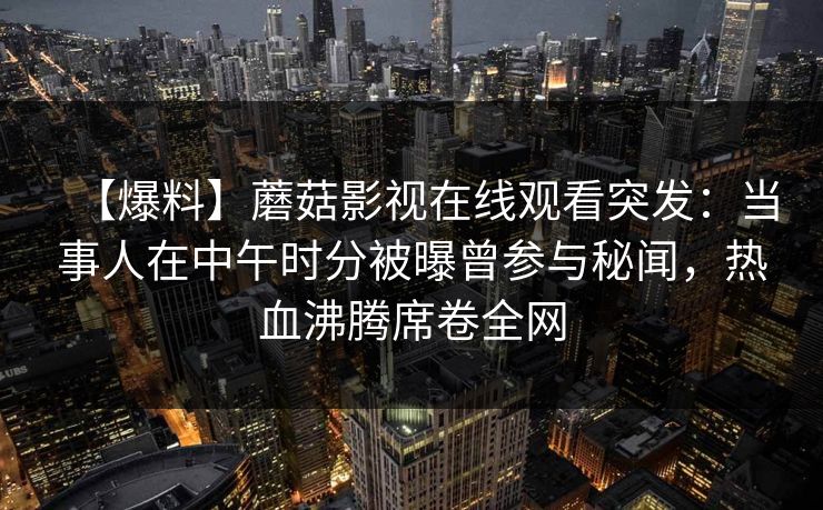 【爆料】蘑菇影视在线观看突发：当事人在中午时分被曝曾参与秘闻，热血沸腾席卷全网