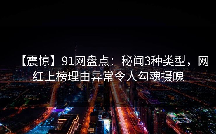 【震惊】91网盘点：秘闻3种类型，网红上榜理由异常令人勾魂摄魄