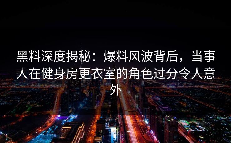 黑料深度揭秘:爆料风波背后,当事人在健身房更衣室的角色过分令人意外 黑料深度揭秘:爆料风波背后,当事人在健身房更衣室的角色过分令人意外