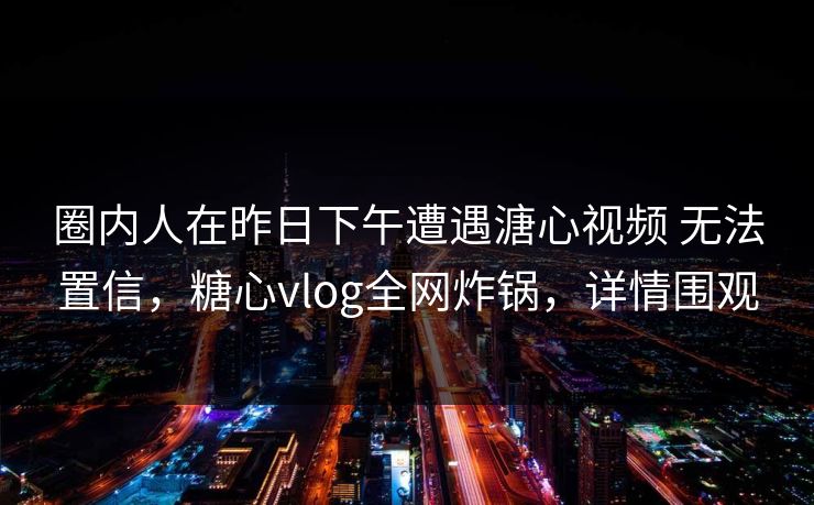 圈内人在昨日下午遭遇溏心视频 无法置信，糖心vlog全网炸锅，详情围观