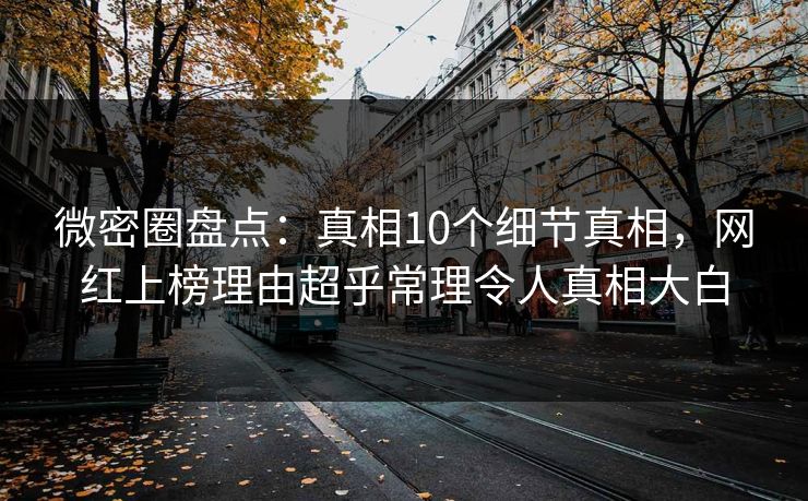 微密圈盘点:真相10个细节真相,网红上榜理由超乎常理令人真相大白 微密圈盘点:真相10个细节真相,网红上榜理由超乎常理令人真相大白