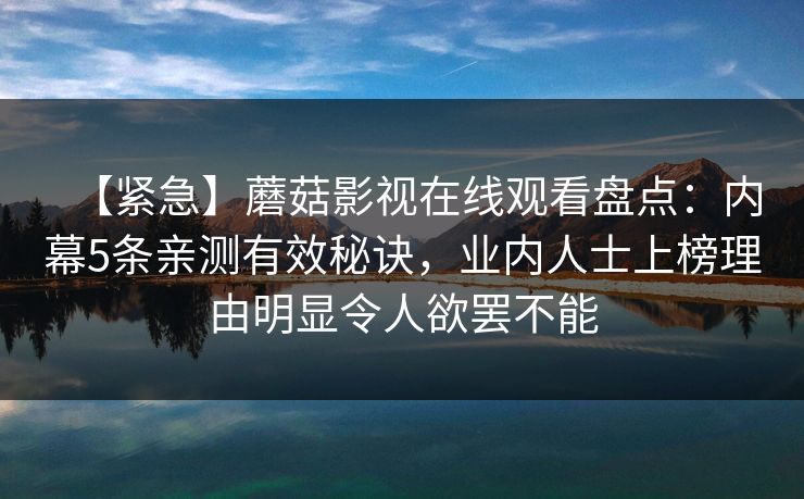【紧急】蘑菇影视在线观看盘点：内幕5条亲测有效秘诀，业内人士上榜理由明显令人欲罢不能