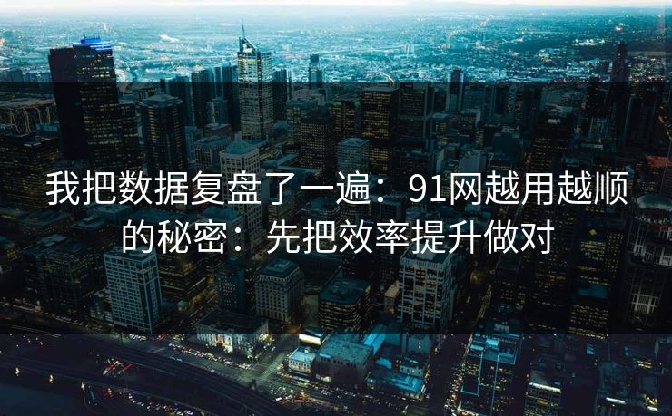 我把数据复盘了一遍：91网越用越顺的秘密：先把效率提升做对