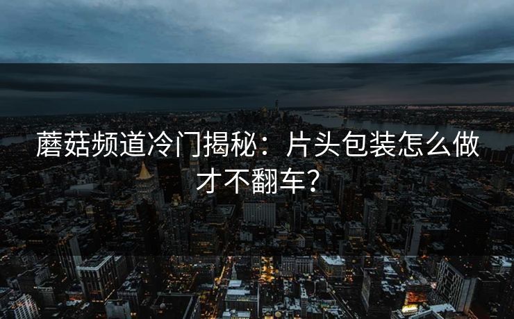 蘑菇频道冷门揭秘:片头包装怎么做才不翻车? 蘑菇频道冷门揭秘:片头包装怎么做才不翻车?