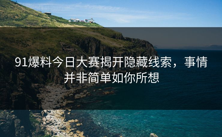 91爆料今日大赛揭开隐藏线索,事情并非简单如你所想 91爆料今日大赛揭开隐藏线索,事情并非简单如你所想