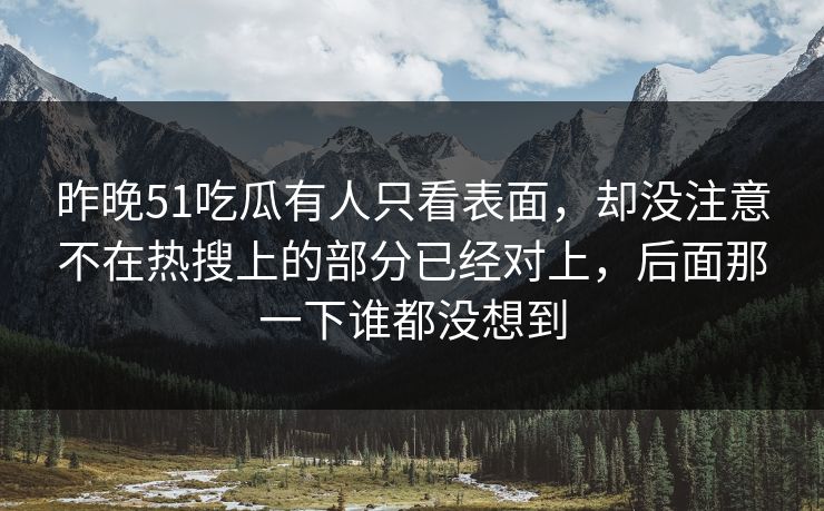 昨晚51吃瓜有人只看表面,却没注意不在热搜上的部分已经对上,后面那一下谁都没想到 昨晚51吃瓜有人只看表面,却没注意不在热搜上的部分已经对上,后面那一下谁都没想到